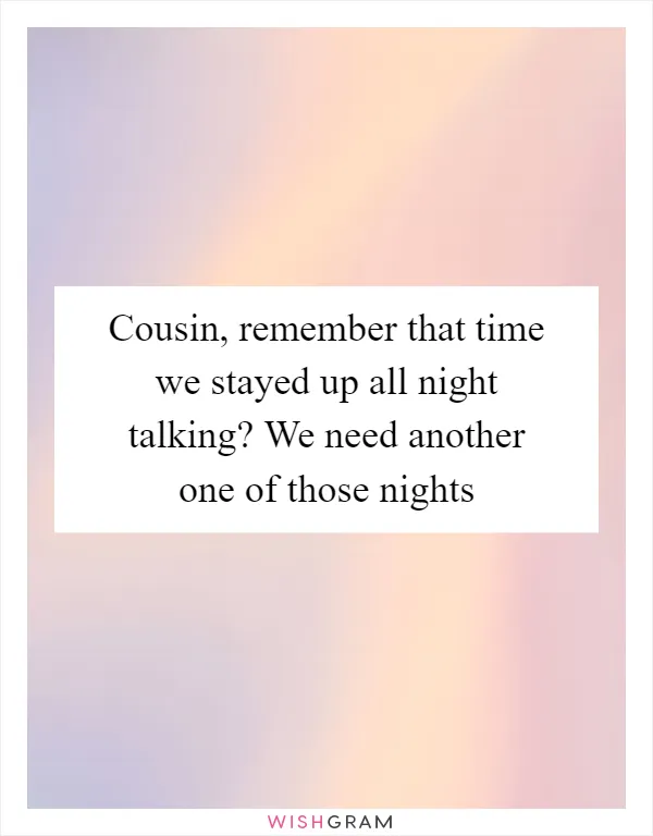 Cousin, remember that time we stayed up all night talking? We need another one of those nights