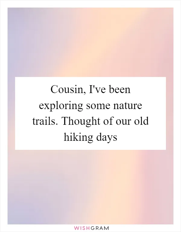 Cousin, I've been exploring some nature trails. Thought of our old hiking days