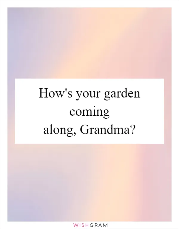 How's your garden coming along, Grandma?