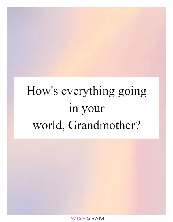 How's everything going in your world, Grandmother?