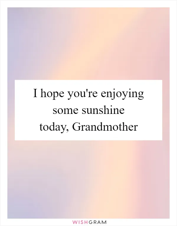 I hope you're enjoying some sunshine today, Grandmother