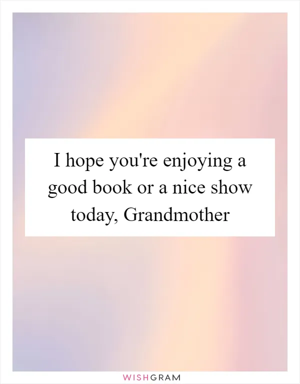 I hope you're enjoying a good book or a nice show today, Grandmother