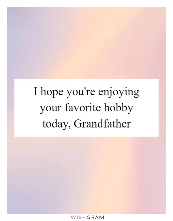 I hope you're enjoying your favorite hobby today, Grandfather
