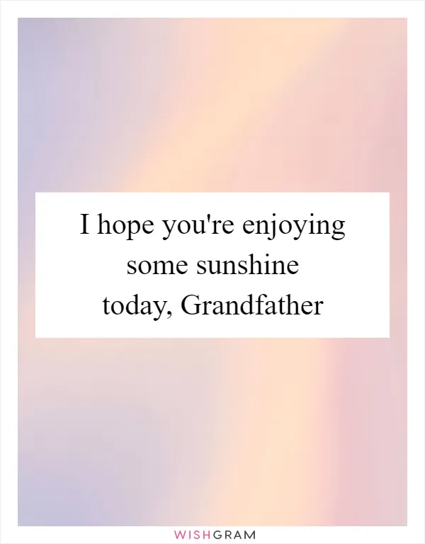 I hope you're enjoying some sunshine today, Grandfather