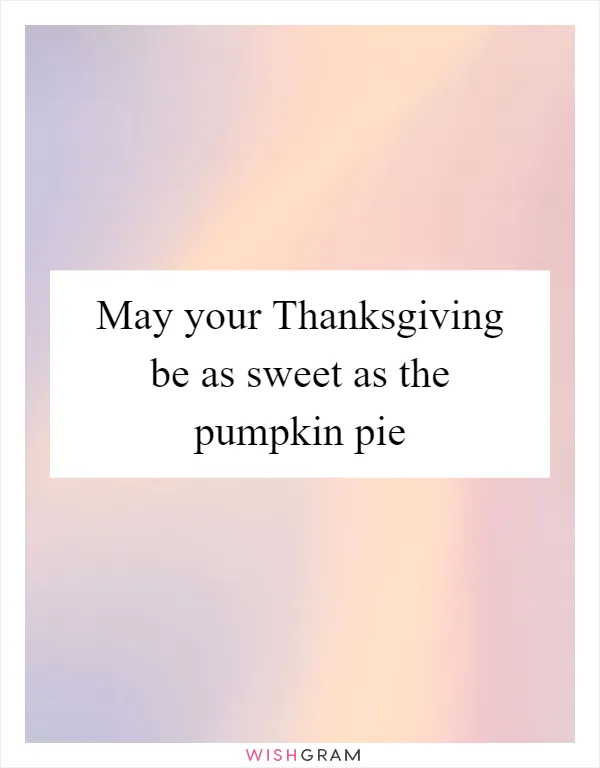 May your Thanksgiving be as sweet as the pumpkin pie