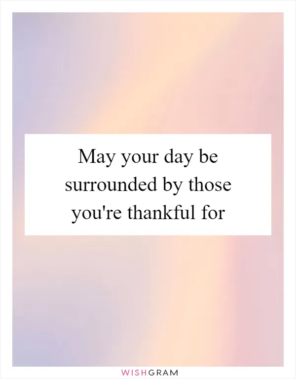 May your day be surrounded by those you're thankful for