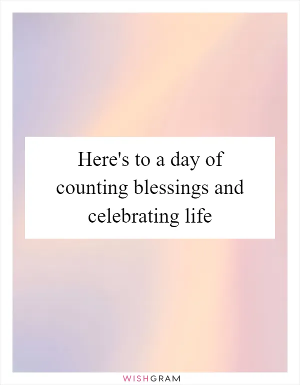Here's to a day of counting blessings and celebrating life