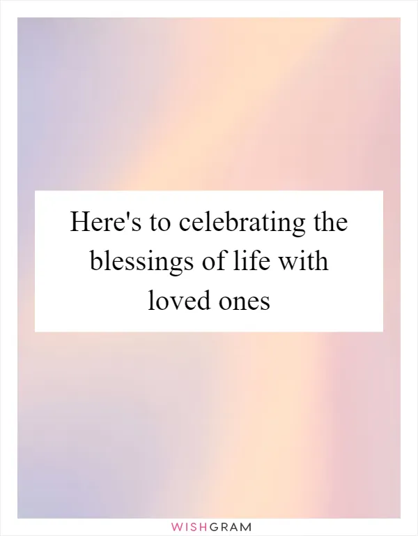 Here's to celebrating the blessings of life with loved ones