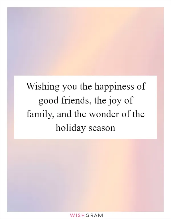 Wishing you the happiness of good friends, the joy of family, and the wonder of the holiday season