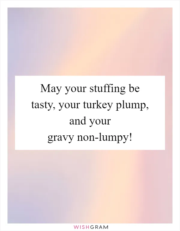 May your stuffing be tasty, your turkey plump, and your gravy non-lumpy!