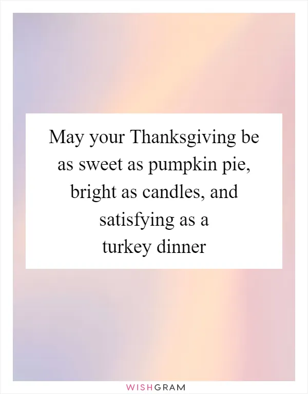 May your Thanksgiving be as sweet as pumpkin pie, bright as candles, and satisfying as a turkey dinner