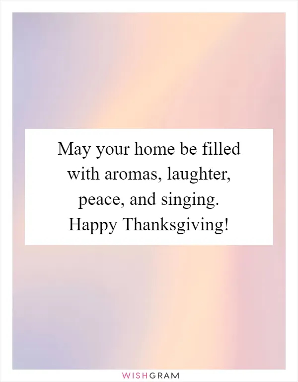 May your home be filled with aromas, laughter, peace, and singing. Happy Thanksgiving!
