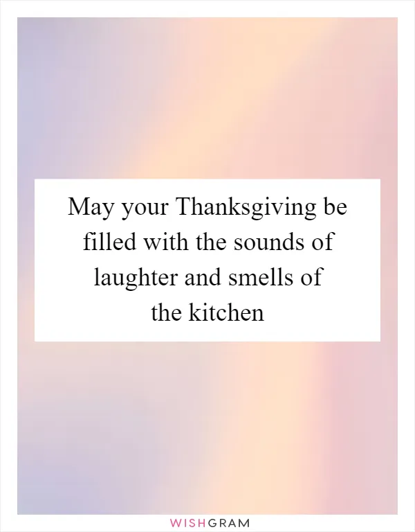 May your Thanksgiving be filled with the sounds of laughter and smells of the kitchen