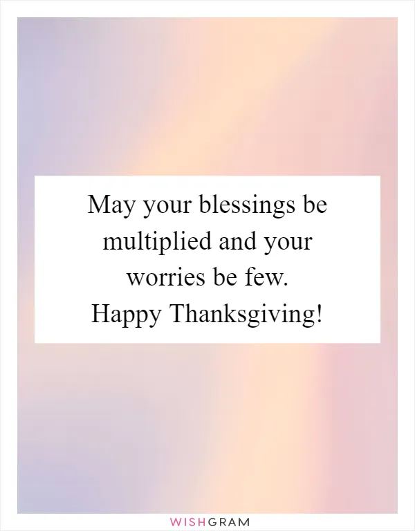 May your blessings be multiplied and your worries be few. Happy Thanksgiving!