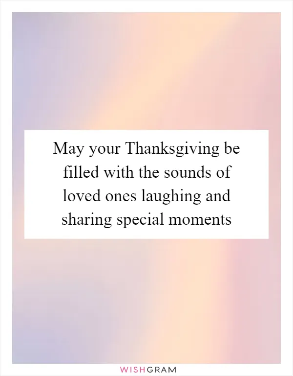 May your Thanksgiving be filled with the sounds of loved ones laughing and sharing special moments