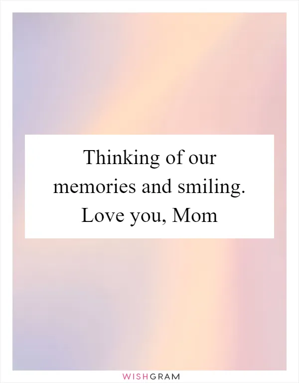 Thinking of our memories and smiling. Love you, Mom