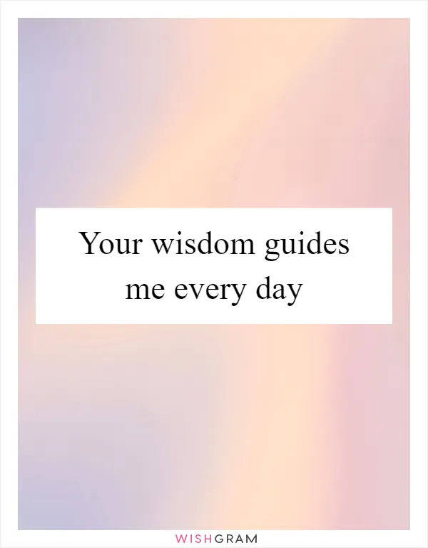 Your wisdom guides me every day