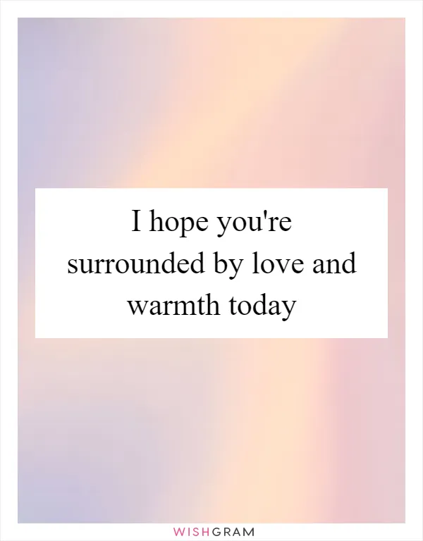 I hope you're surrounded by love and warmth today