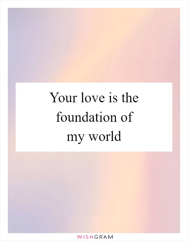 Your love is the foundation of my world