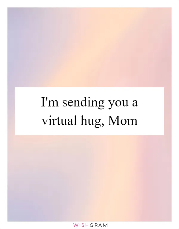 I'm sending you a virtual hug, Mom