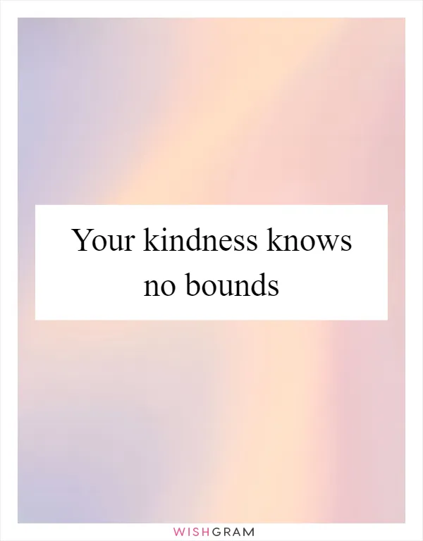 Your kindness knows no bounds