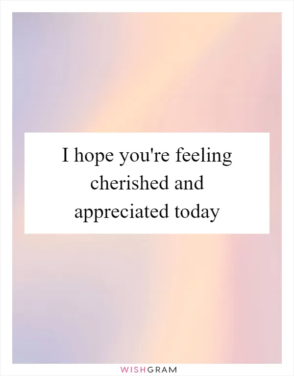 I hope you're feeling cherished and appreciated today
