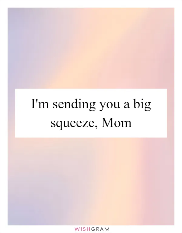 I'm sending you a big squeeze, Mom