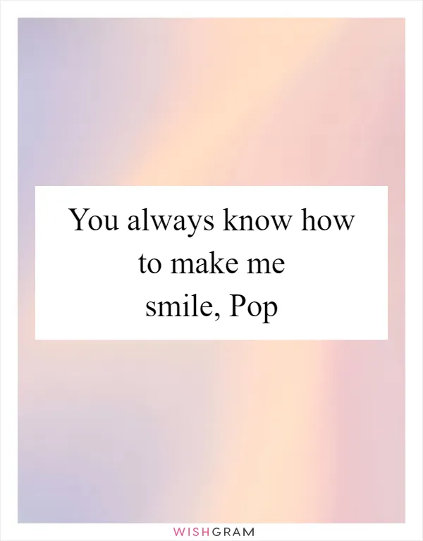 You always know how to make me smile, Pop