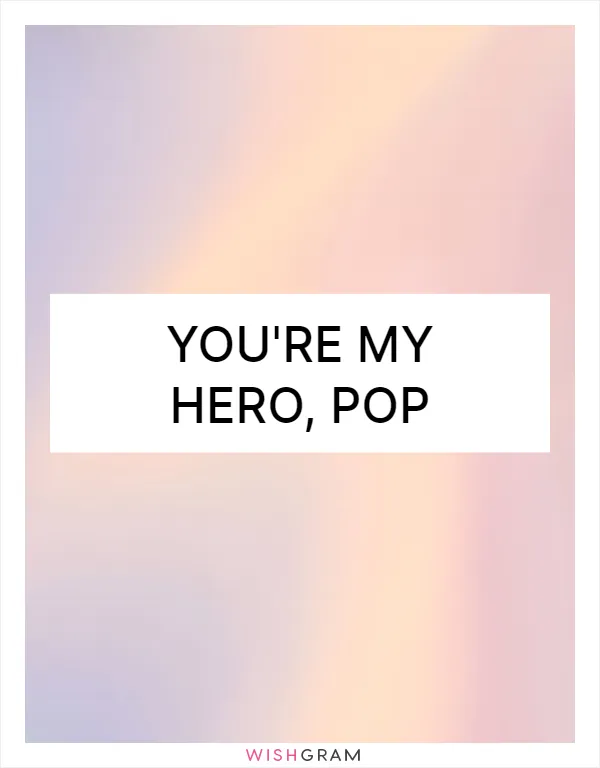 You're my hero, Pop