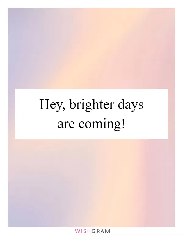 Hey, brighter days are coming!