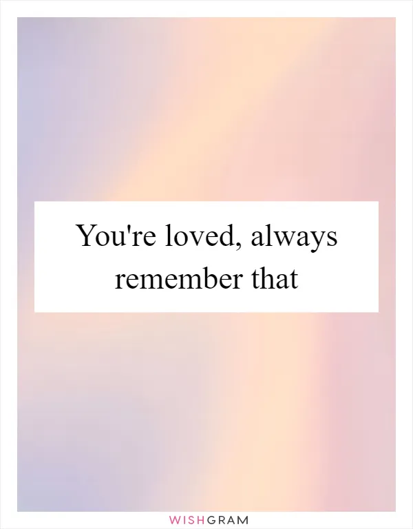 You're loved, always remember that