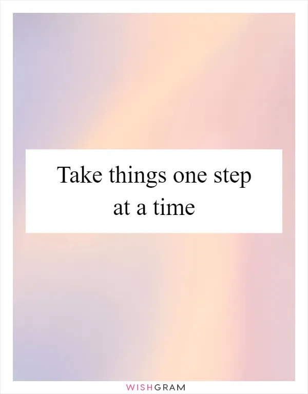 Take things one step at a time