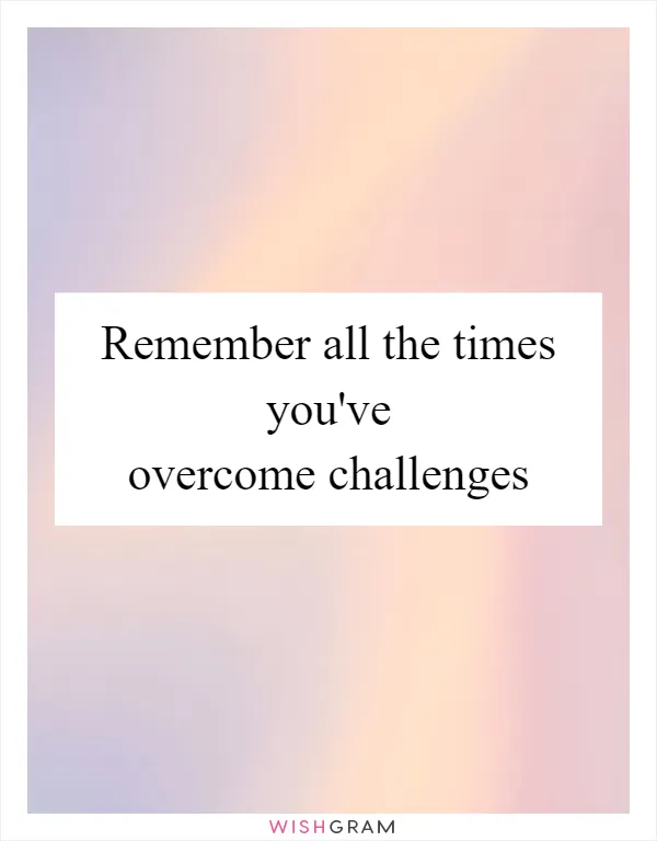 Remember all the times you've overcome challenges