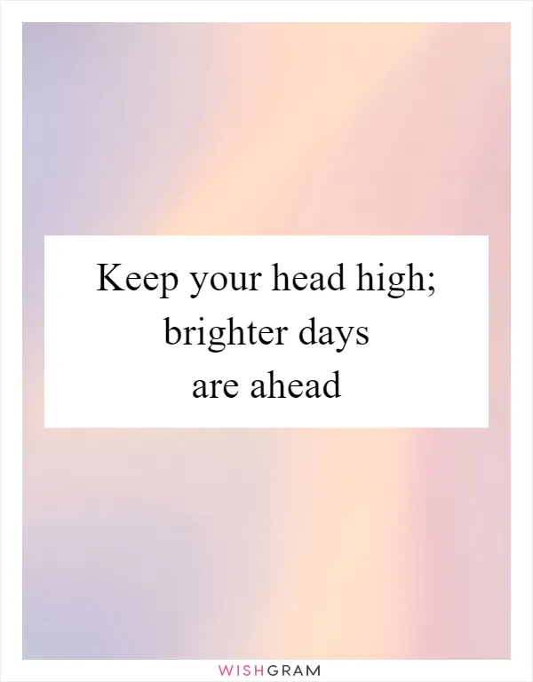 Keep your head high; brighter days are ahead