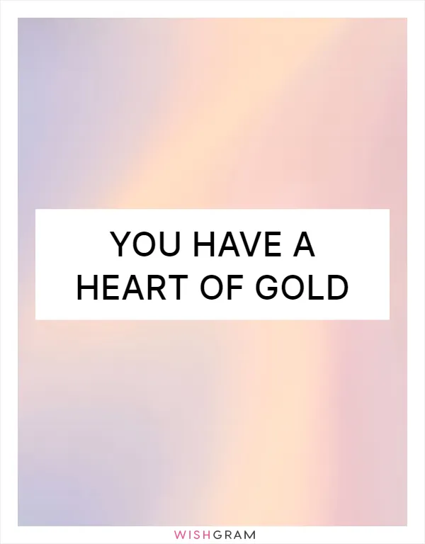 You have a heart of gold