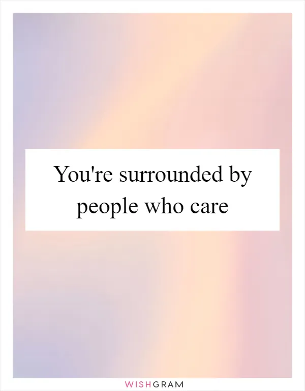 You're surrounded by people who care