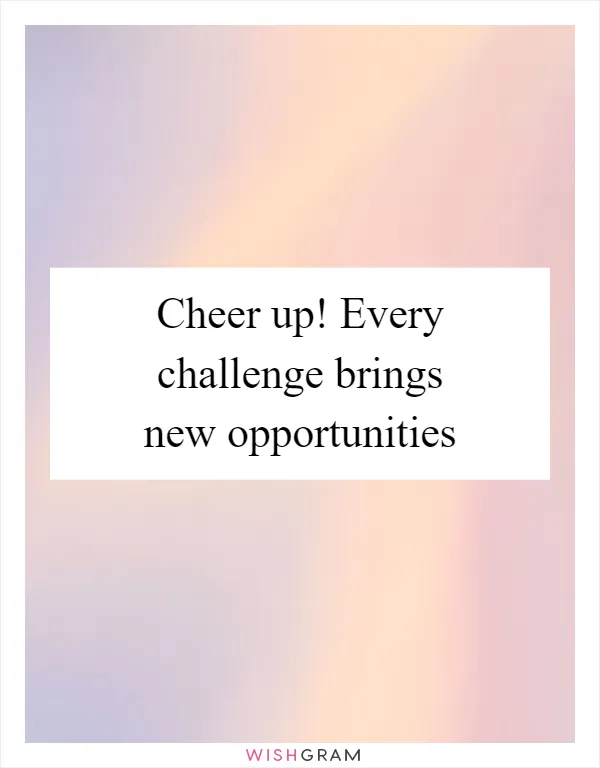 Cheer up! Every challenge brings new opportunities