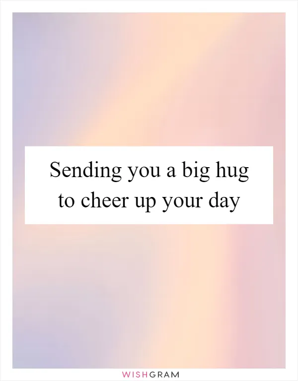 Sending you a big hug to cheer up your day