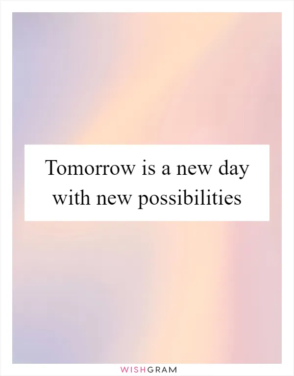 Tomorrow is a new day with new possibilities
