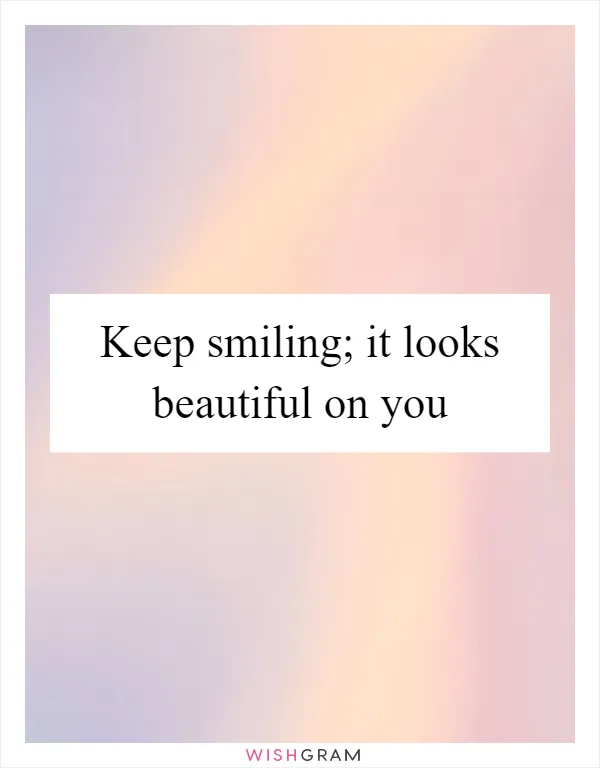 Keep smiling; it looks beautiful on you
