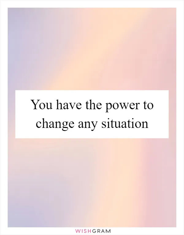 You have the power to change any situation