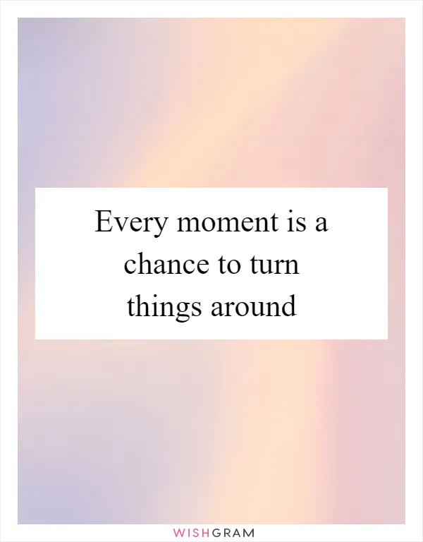 Every moment is a chance to turn things around