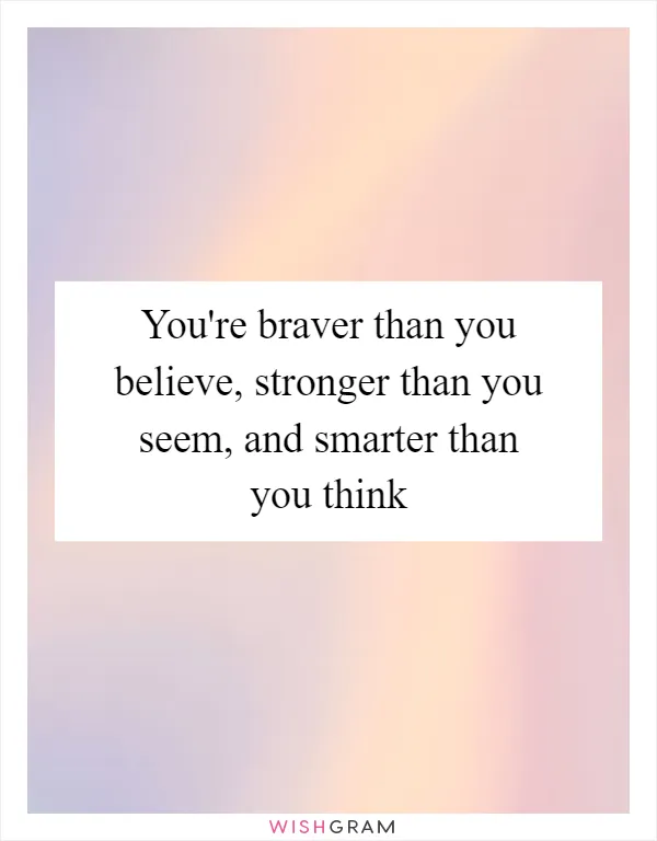 You're braver than you believe, stronger than you seem, and smarter than you think