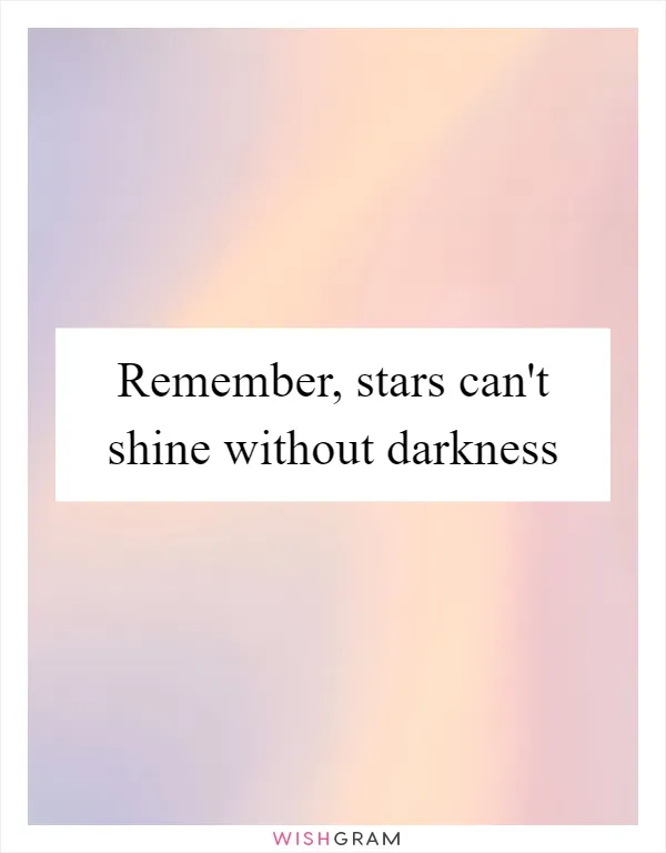 Remember, stars can't shine without darkness