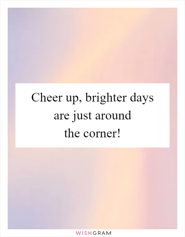 Cheer up, brighter days are just around the corner!