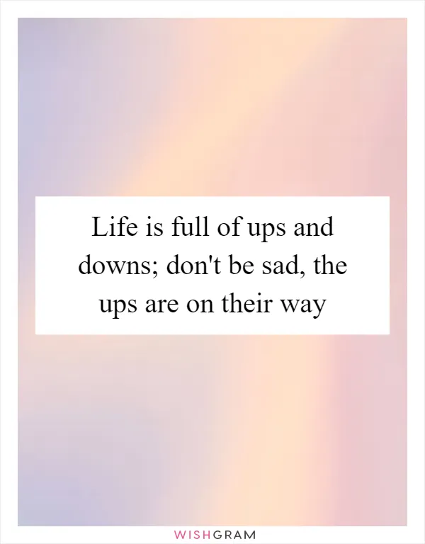 Life is full of ups and downs; don't be sad, the ups are on their way