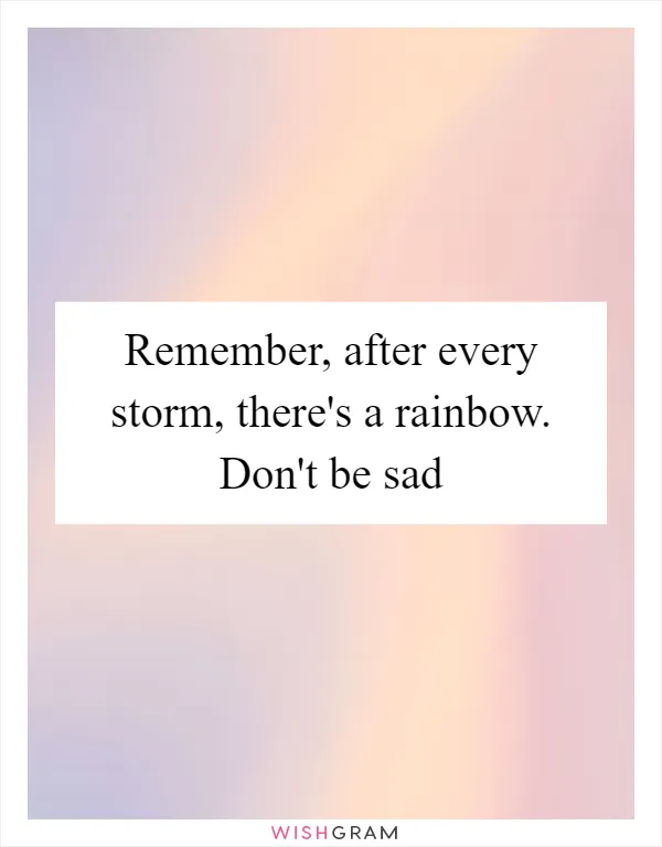 Remember, after every storm, there's a rainbow. Don't be sad