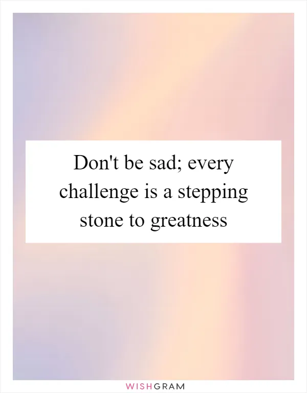 Don't be sad; every challenge is a stepping stone to greatness