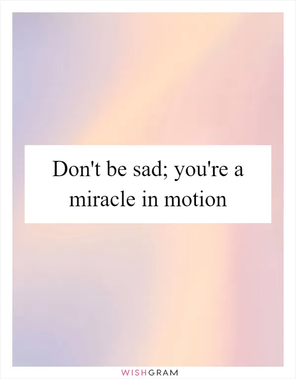 Don't be sad; you're a miracle in motion