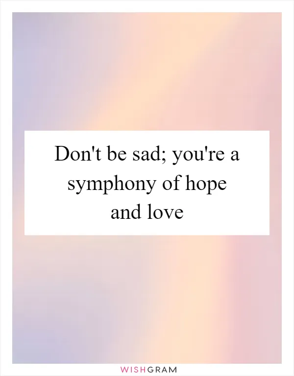Don't be sad; you're a symphony of hope and love